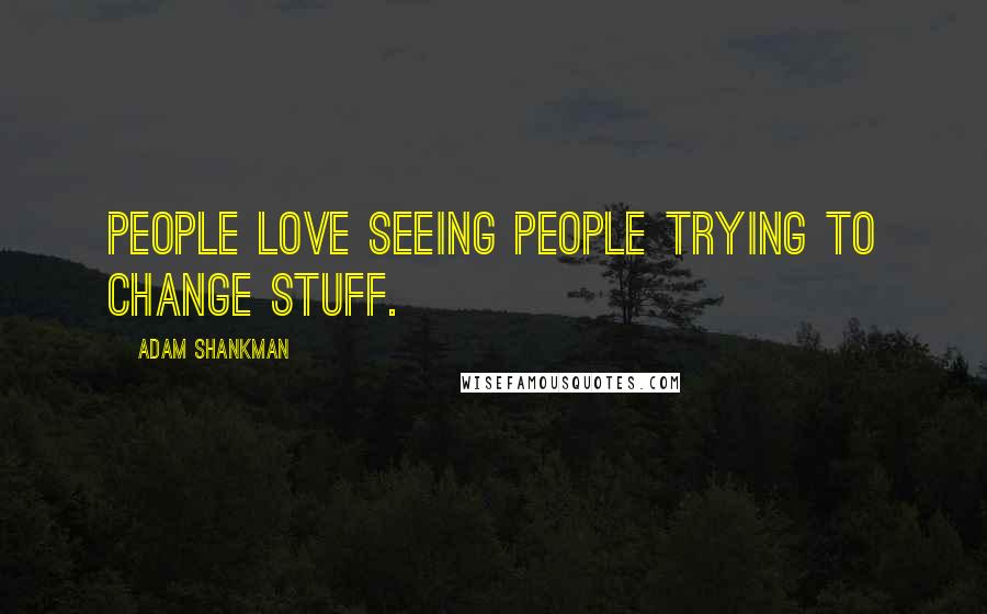 Adam Shankman Quotes: People love seeing people trying to change stuff.