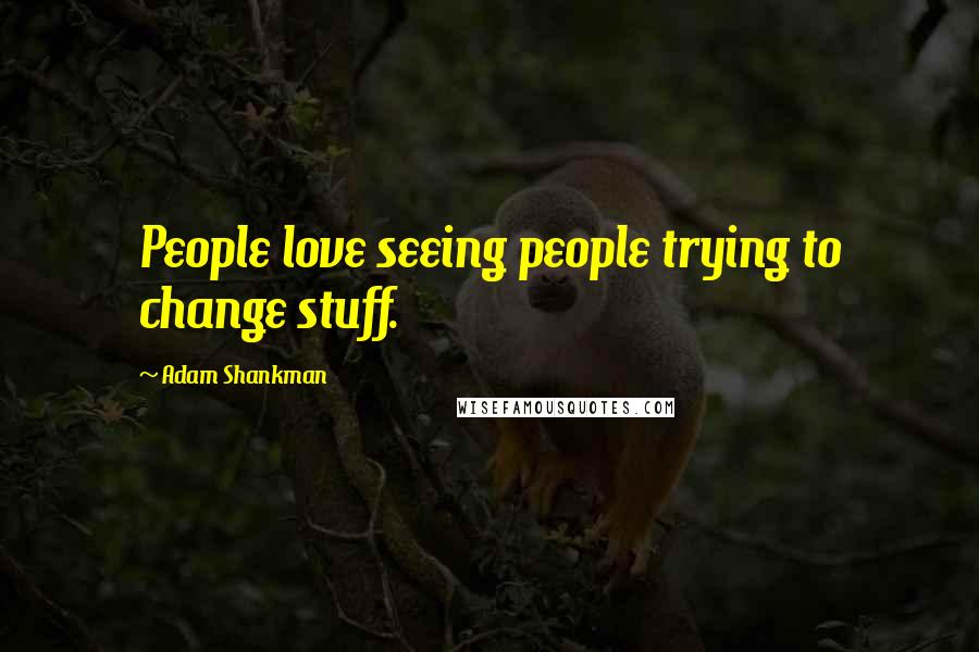 Adam Shankman Quotes: People love seeing people trying to change stuff.