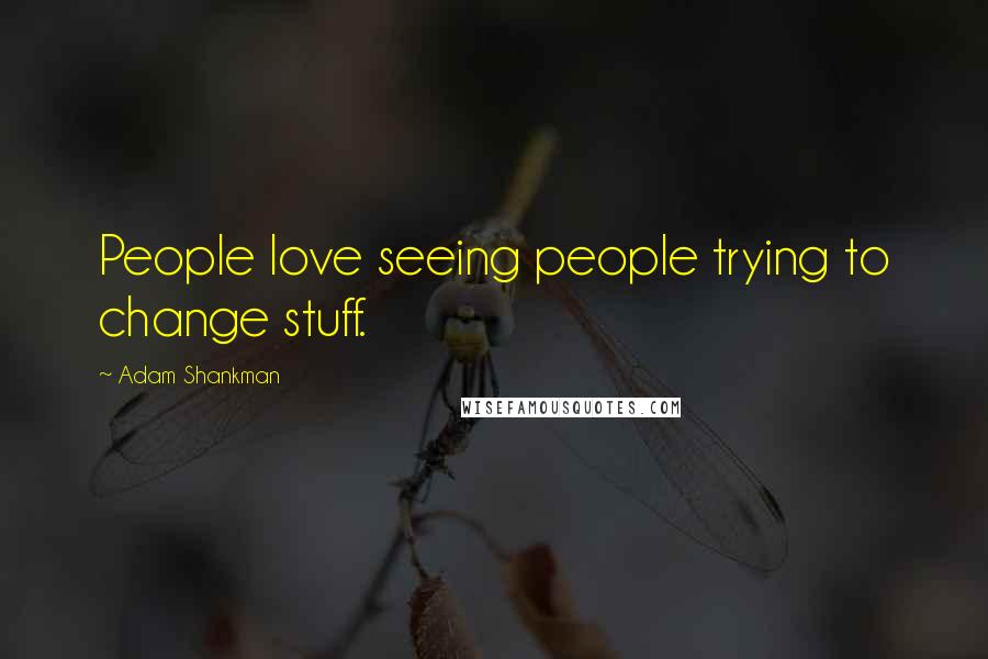 Adam Shankman Quotes: People love seeing people trying to change stuff.