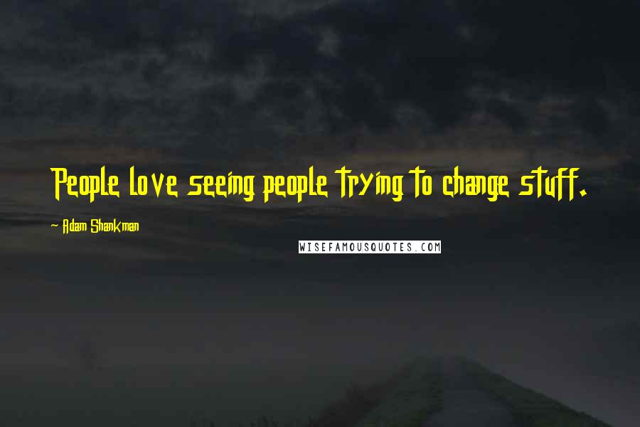 Adam Shankman Quotes: People love seeing people trying to change stuff.