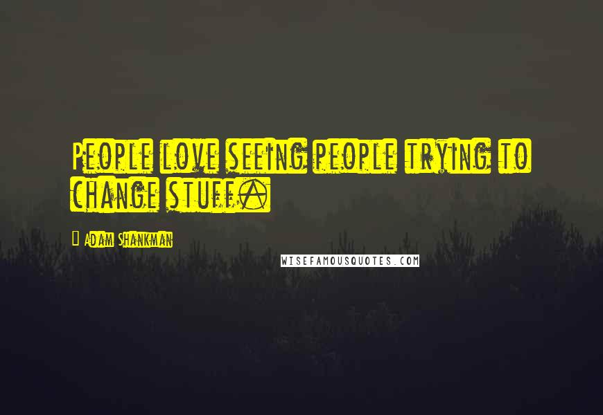 Adam Shankman Quotes: People love seeing people trying to change stuff.