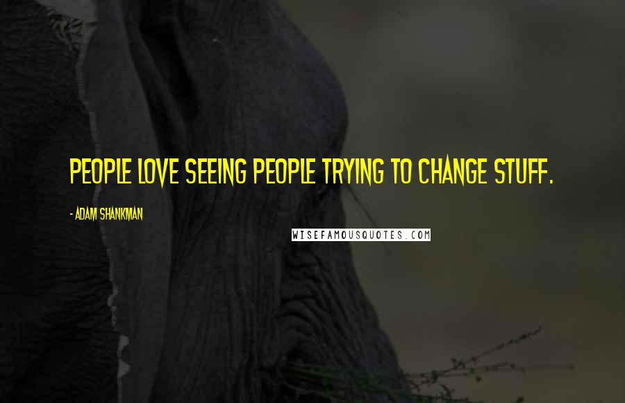 Adam Shankman Quotes: People love seeing people trying to change stuff.