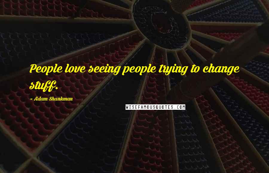 Adam Shankman Quotes: People love seeing people trying to change stuff.