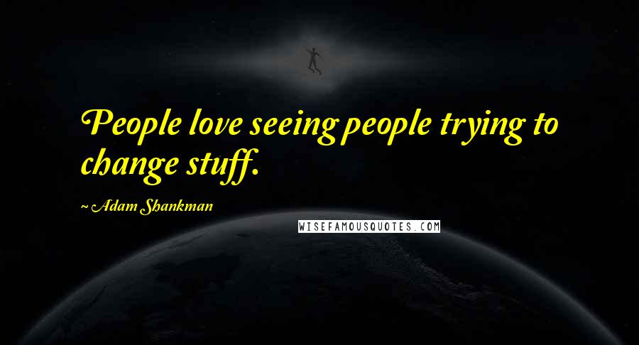 Adam Shankman Quotes: People love seeing people trying to change stuff.