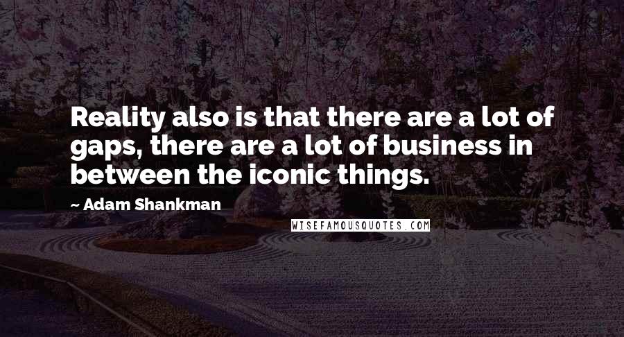 Adam Shankman Quotes: Reality also is that there are a lot of gaps, there are a lot of business in between the iconic things.