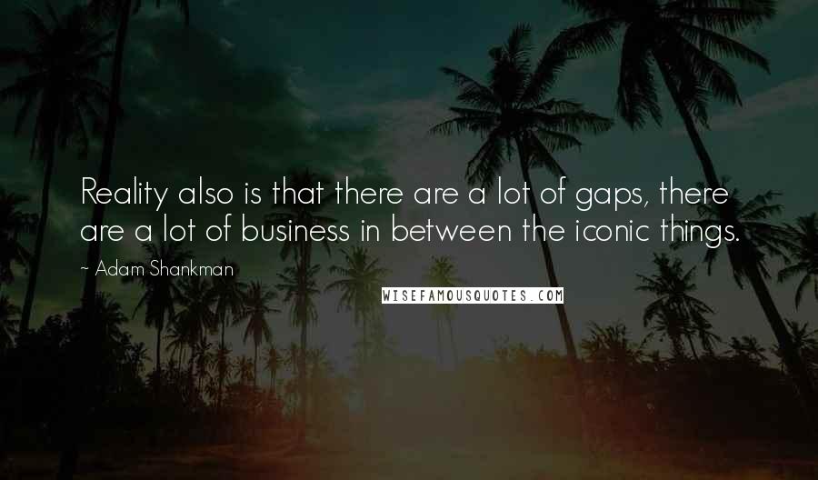 Adam Shankman Quotes: Reality also is that there are a lot of gaps, there are a lot of business in between the iconic things.