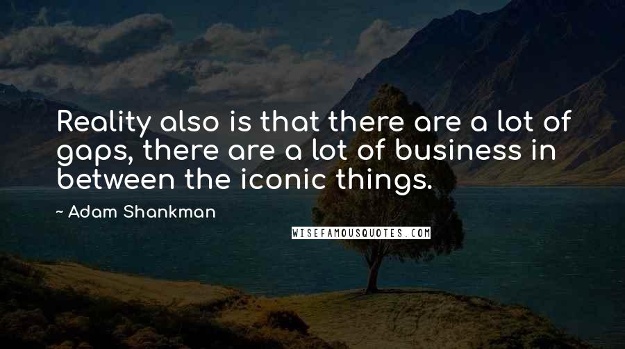 Adam Shankman Quotes: Reality also is that there are a lot of gaps, there are a lot of business in between the iconic things.