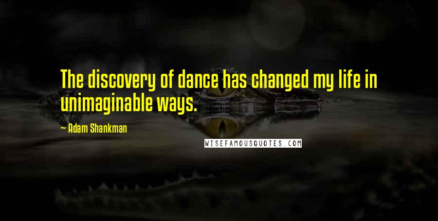 Adam Shankman Quotes: The discovery of dance has changed my life in unimaginable ways.