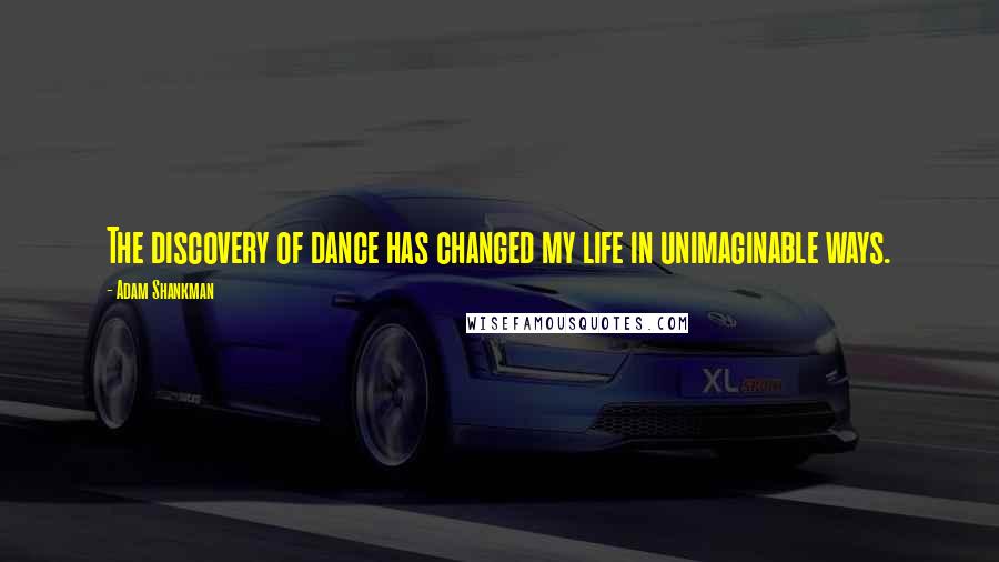 Adam Shankman Quotes: The discovery of dance has changed my life in unimaginable ways.