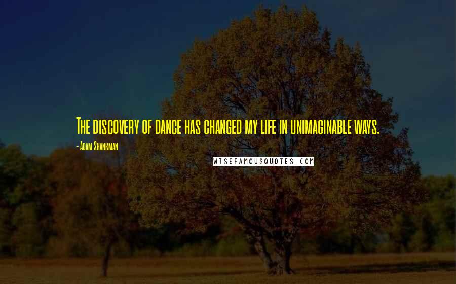 Adam Shankman Quotes: The discovery of dance has changed my life in unimaginable ways.