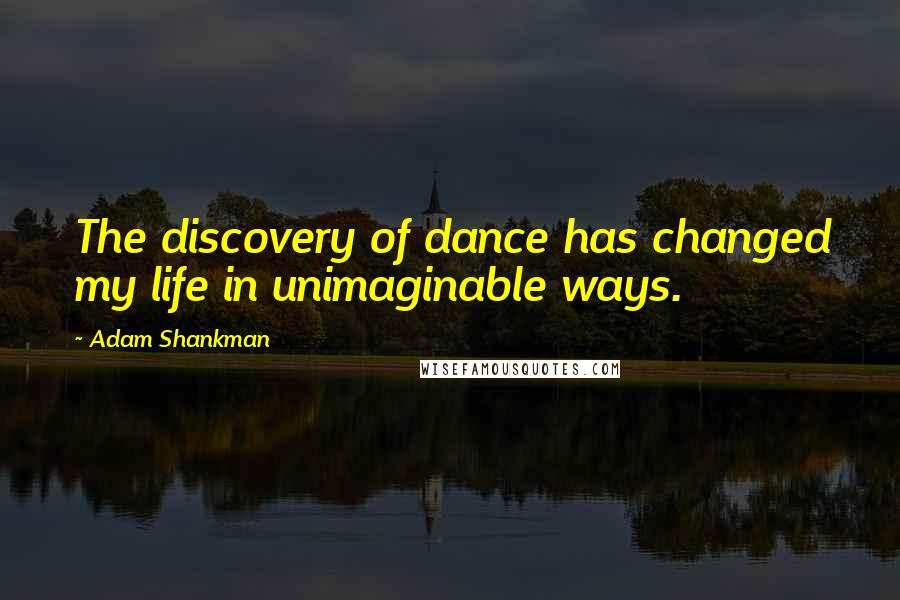 Adam Shankman Quotes: The discovery of dance has changed my life in unimaginable ways.