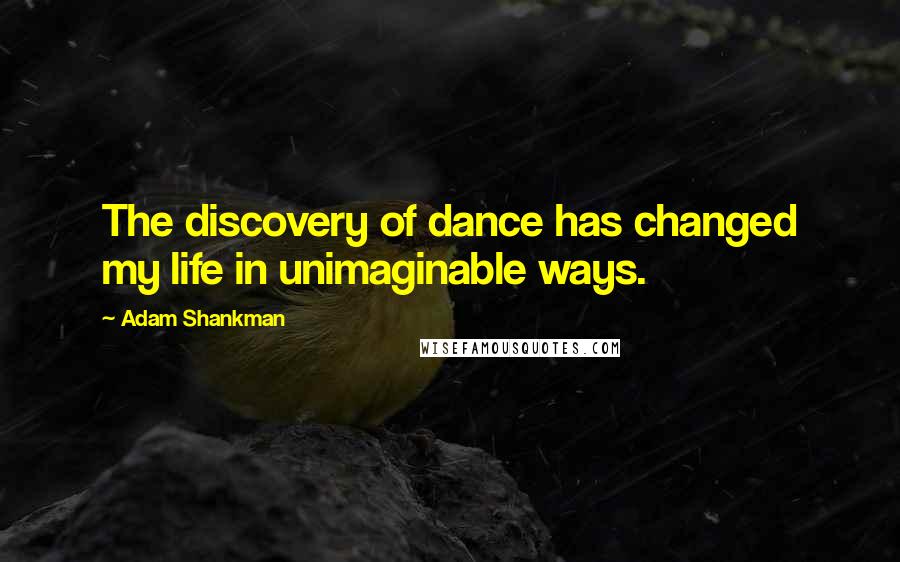 Adam Shankman Quotes: The discovery of dance has changed my life in unimaginable ways.