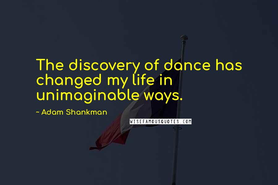 Adam Shankman Quotes: The discovery of dance has changed my life in unimaginable ways.