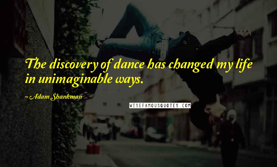 Adam Shankman Quotes: The discovery of dance has changed my life in unimaginable ways.