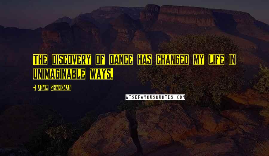 Adam Shankman Quotes: The discovery of dance has changed my life in unimaginable ways.