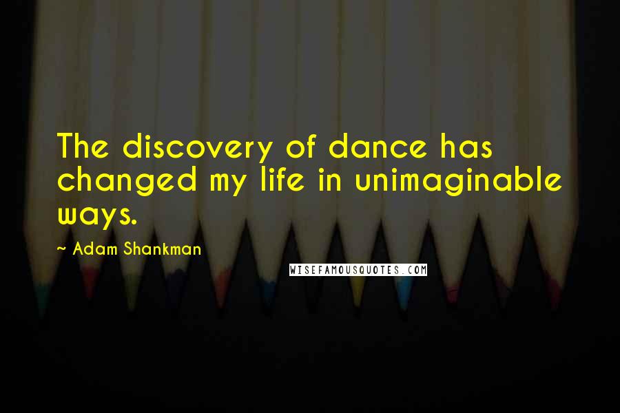 Adam Shankman Quotes: The discovery of dance has changed my life in unimaginable ways.