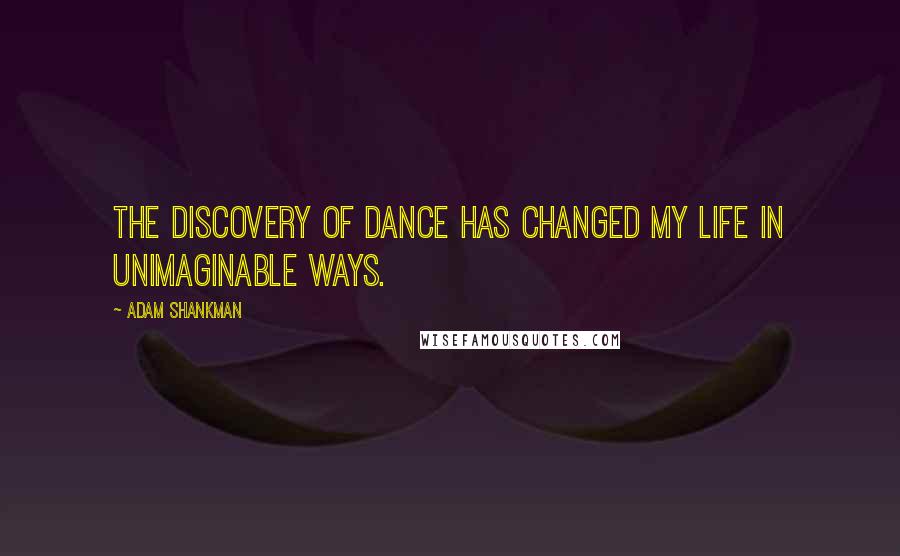 Adam Shankman Quotes: The discovery of dance has changed my life in unimaginable ways.