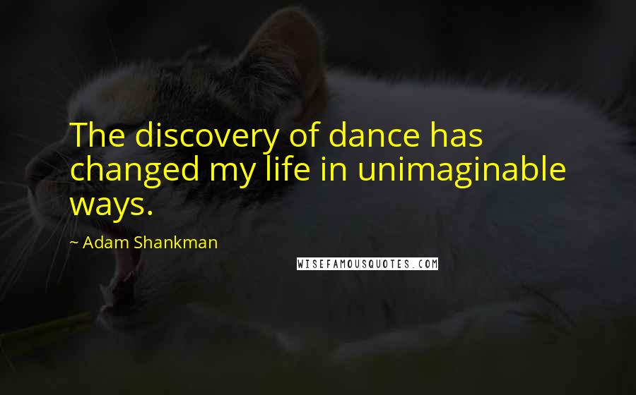 Adam Shankman Quotes: The discovery of dance has changed my life in unimaginable ways.