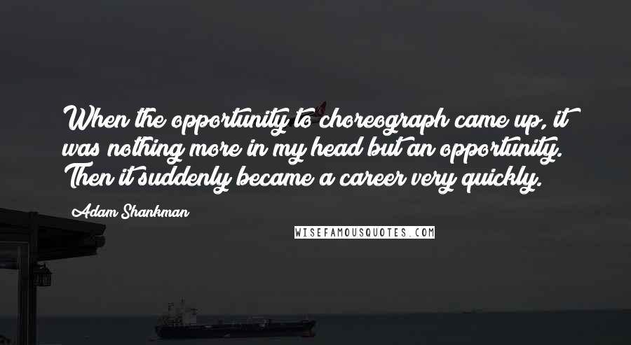 Adam Shankman Quotes: When the opportunity to choreograph came up, it was nothing more in my head but an opportunity. Then it suddenly became a career very quickly.