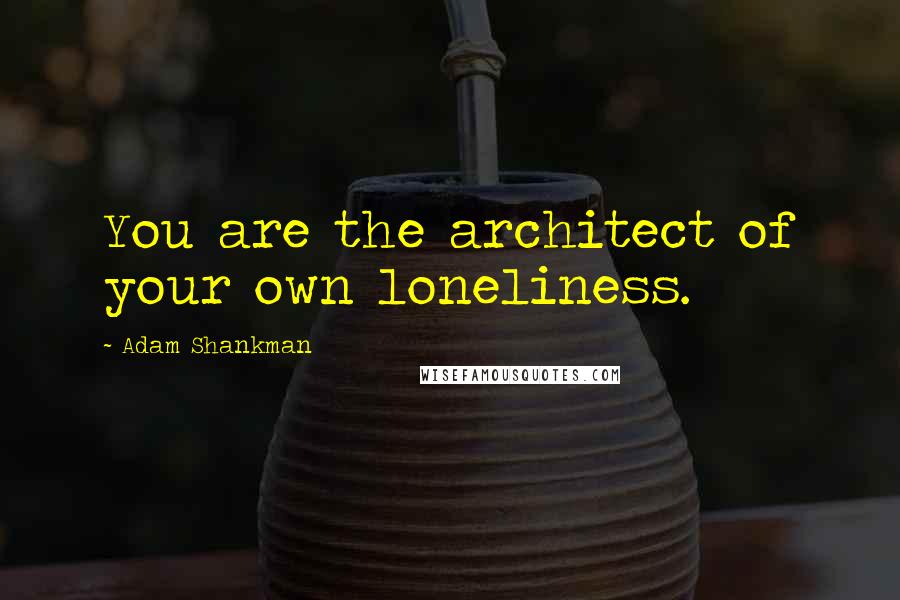 Adam Shankman Quotes: You are the architect of your own loneliness.