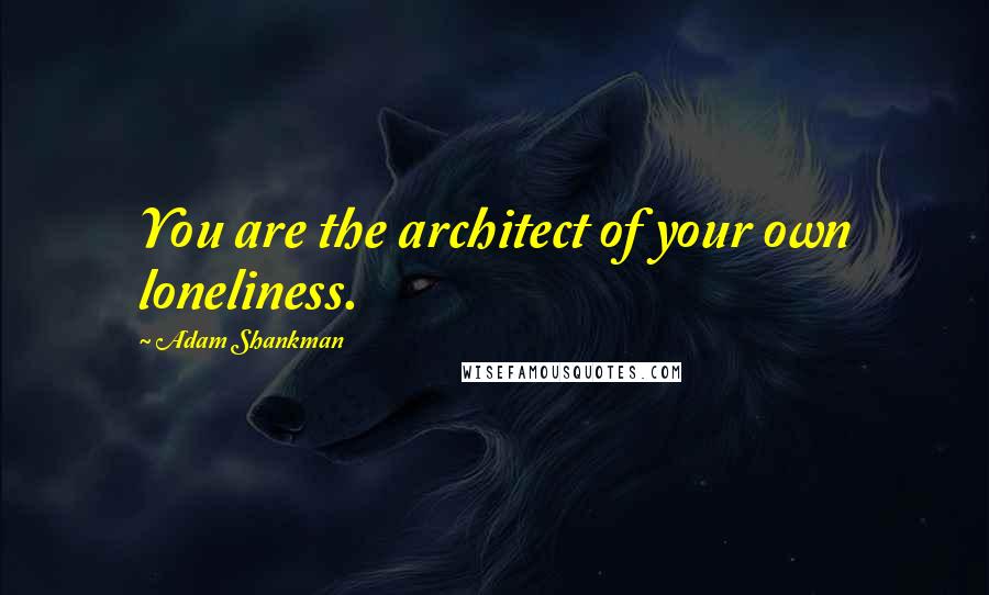 Adam Shankman Quotes: You are the architect of your own loneliness.