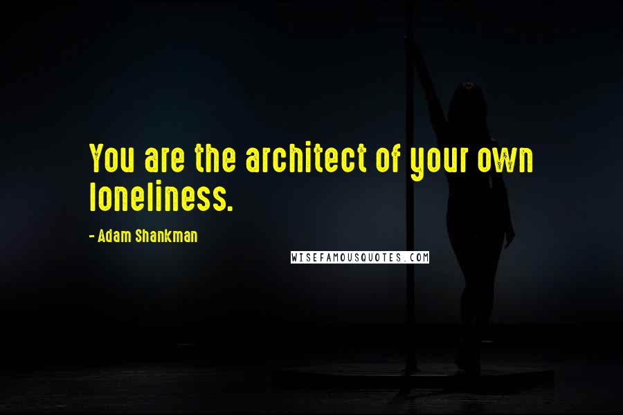 Adam Shankman Quotes: You are the architect of your own loneliness.