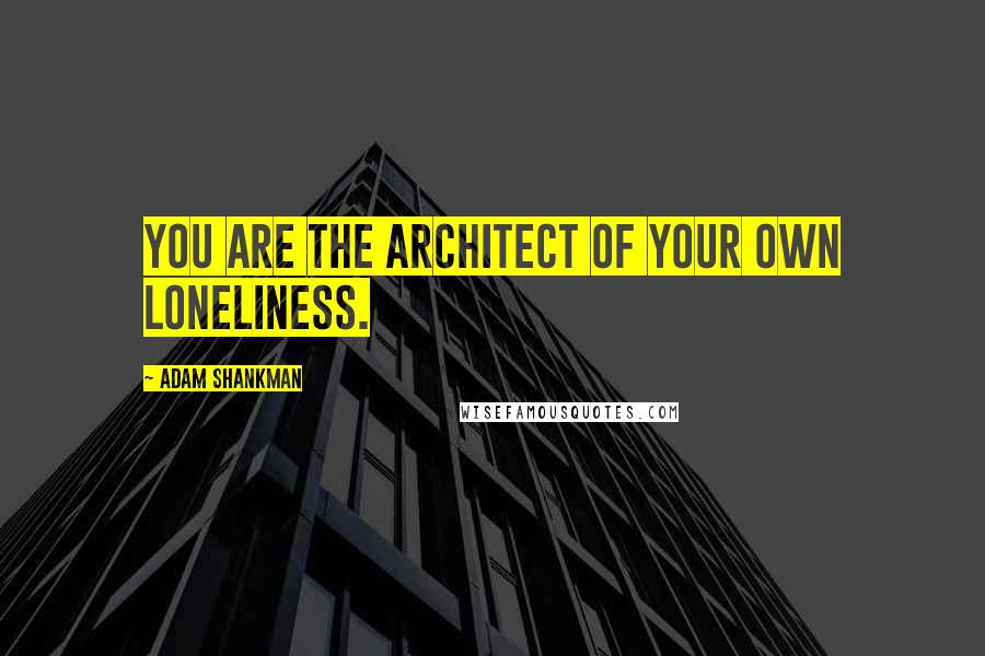 Adam Shankman Quotes: You are the architect of your own loneliness.