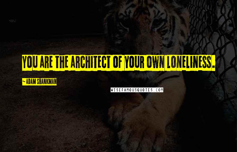 Adam Shankman Quotes: You are the architect of your own loneliness.