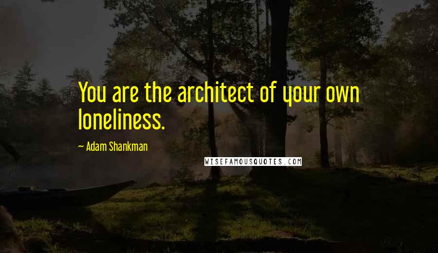 Adam Shankman Quotes: You are the architect of your own loneliness.