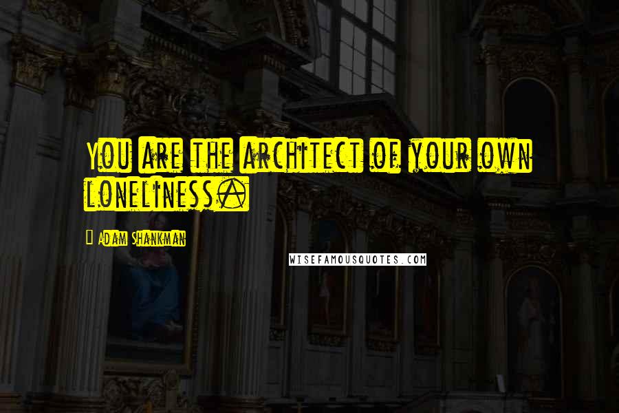 Adam Shankman Quotes: You are the architect of your own loneliness.