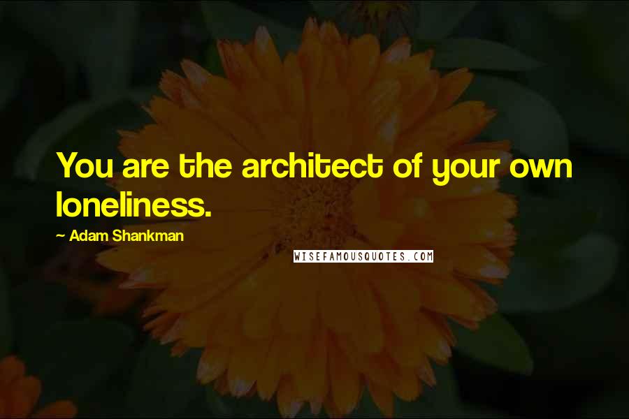 Adam Shankman Quotes: You are the architect of your own loneliness.