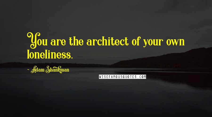 Adam Shankman Quotes: You are the architect of your own loneliness.