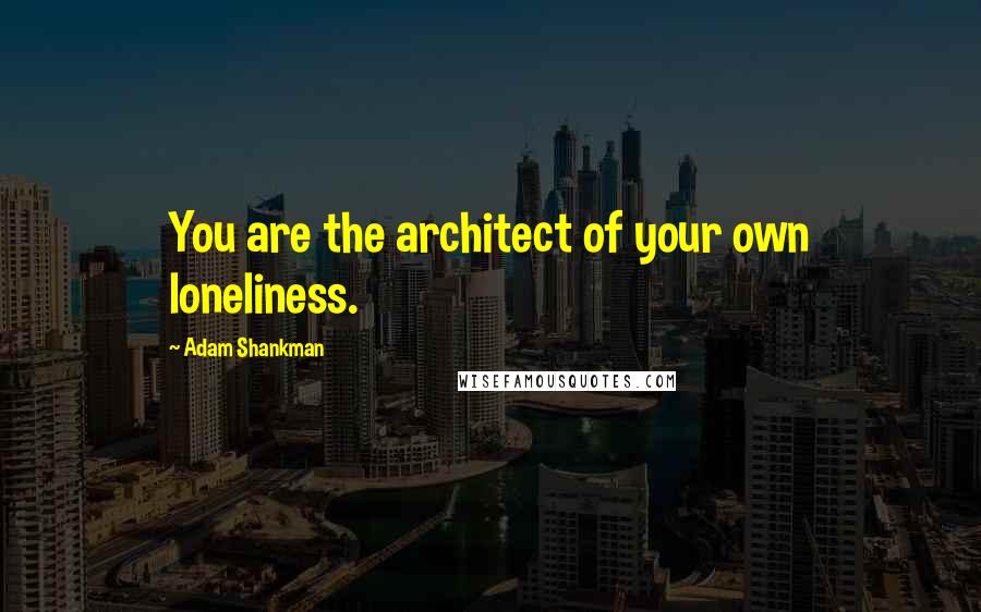 Adam Shankman Quotes: You are the architect of your own loneliness.