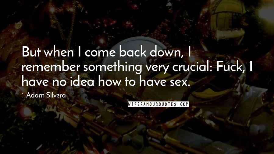 Adam Silvera Quotes: But when I come back down, I remember something very crucial: Fuck, I have no idea how to have sex.