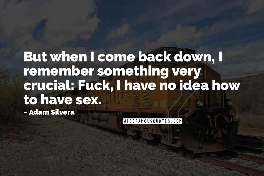Adam Silvera Quotes: But when I come back down, I remember something very crucial: Fuck, I have no idea how to have sex.