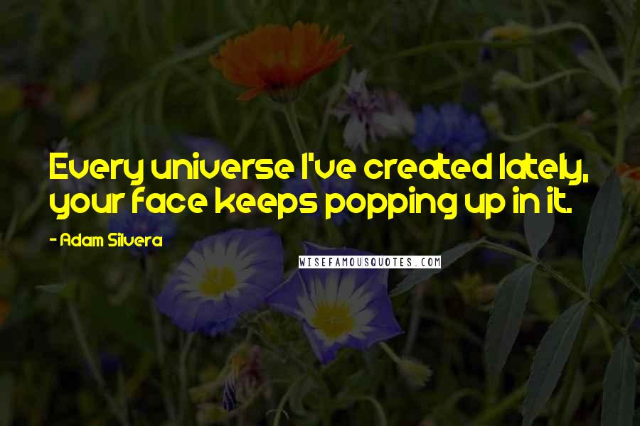 Adam Silvera Quotes: Every universe I've created lately, your face keeps popping up in it.