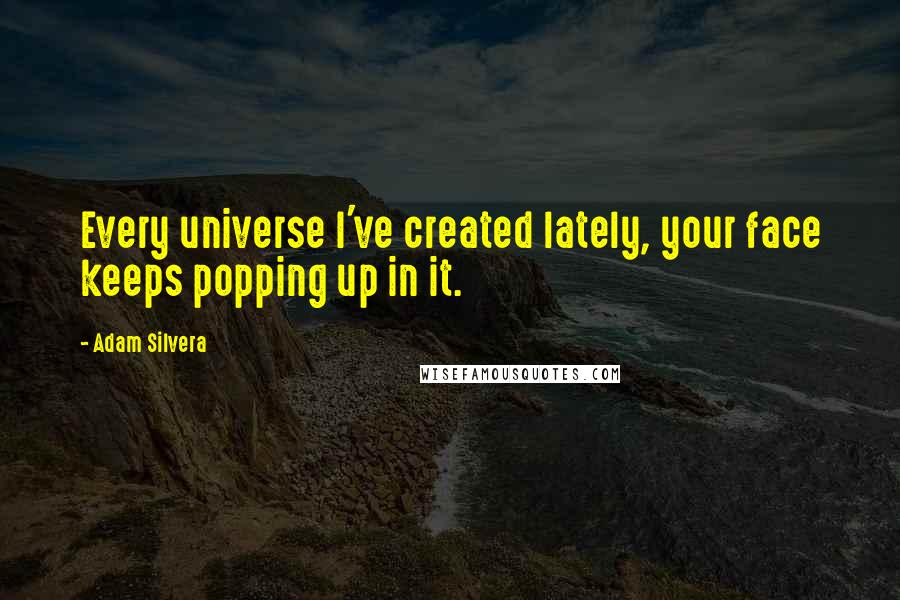 Adam Silvera Quotes: Every universe I've created lately, your face keeps popping up in it.