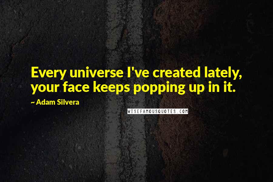 Adam Silvera Quotes: Every universe I've created lately, your face keeps popping up in it.