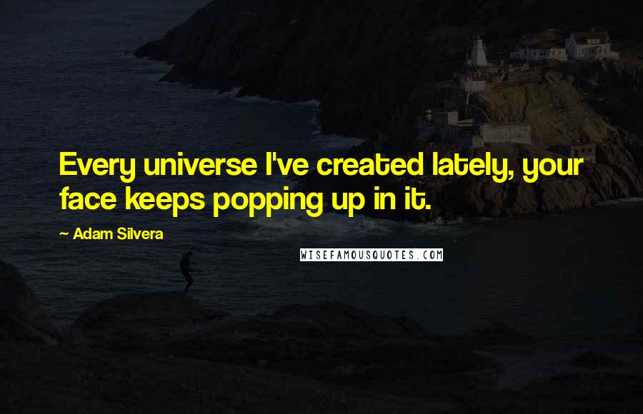 Adam Silvera Quotes: Every universe I've created lately, your face keeps popping up in it.