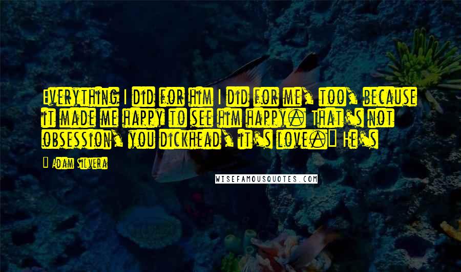 Adam Silvera Quotes: Everything I did for him I did for me, too, because it made me happy to see him happy. That's not obsession, you dickhead, it's love." He's