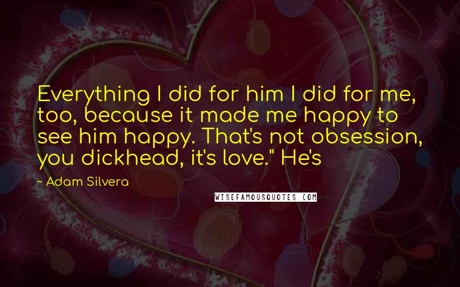 Adam Silvera Quotes: Everything I did for him I did for me, too, because it made me happy to see him happy. That's not obsession, you dickhead, it's love." He's