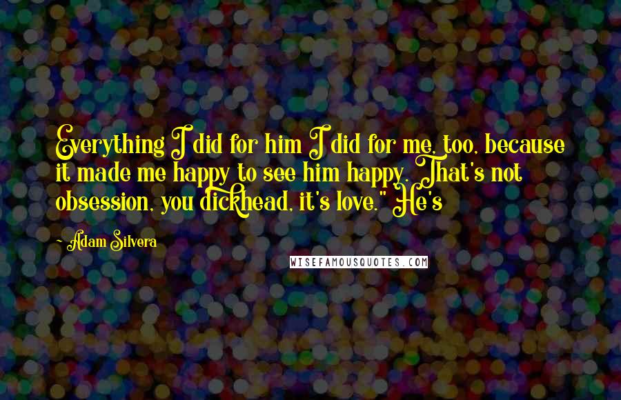 Adam Silvera Quotes: Everything I did for him I did for me, too, because it made me happy to see him happy. That's not obsession, you dickhead, it's love." He's