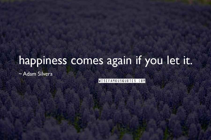 Adam Silvera Quotes: happiness comes again if you let it.