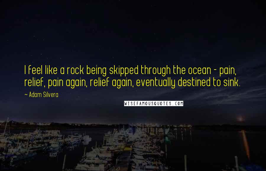 Adam Silvera Quotes: I feel like a rock being skipped through the ocean - pain, relief, pain again, relief again, eventually destined to sink.