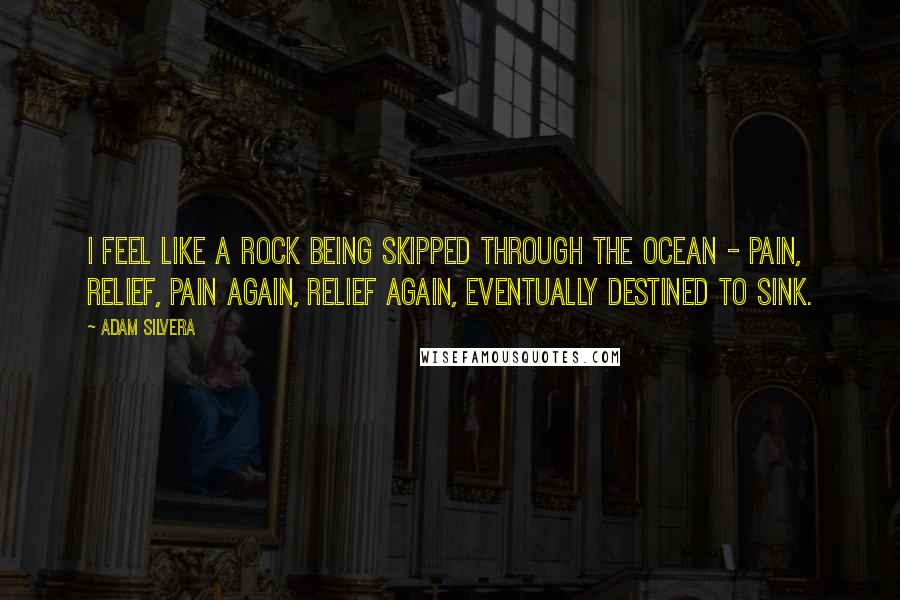 Adam Silvera Quotes: I feel like a rock being skipped through the ocean - pain, relief, pain again, relief again, eventually destined to sink.