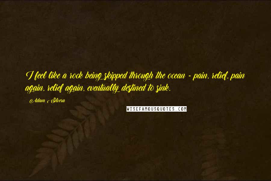 Adam Silvera Quotes: I feel like a rock being skipped through the ocean - pain, relief, pain again, relief again, eventually destined to sink.