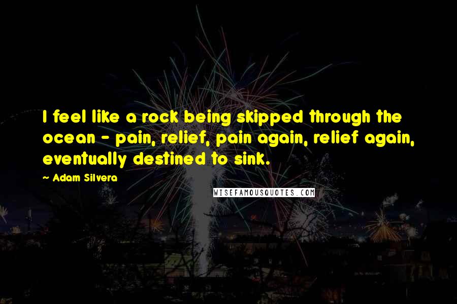 Adam Silvera Quotes: I feel like a rock being skipped through the ocean - pain, relief, pain again, relief again, eventually destined to sink.