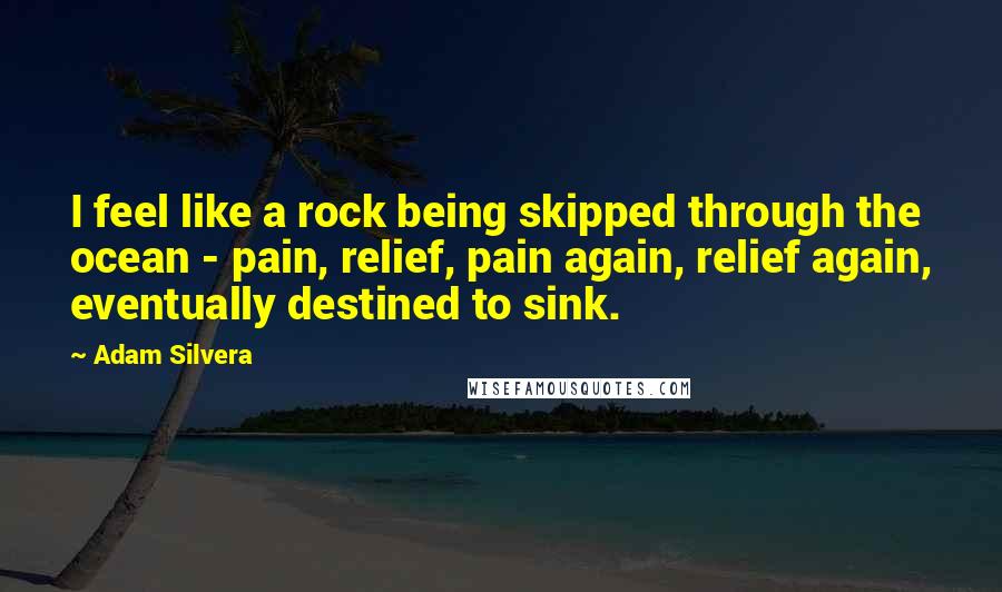 Adam Silvera Quotes: I feel like a rock being skipped through the ocean - pain, relief, pain again, relief again, eventually destined to sink.