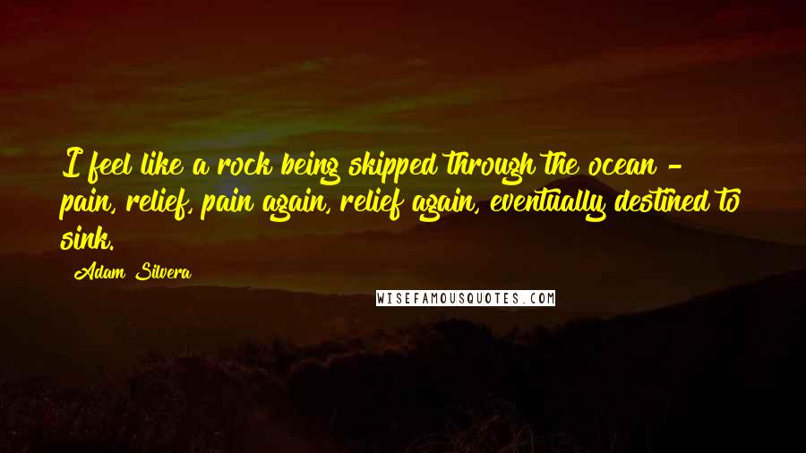 Adam Silvera Quotes: I feel like a rock being skipped through the ocean - pain, relief, pain again, relief again, eventually destined to sink.