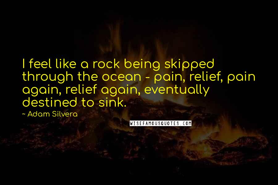 Adam Silvera Quotes: I feel like a rock being skipped through the ocean - pain, relief, pain again, relief again, eventually destined to sink.